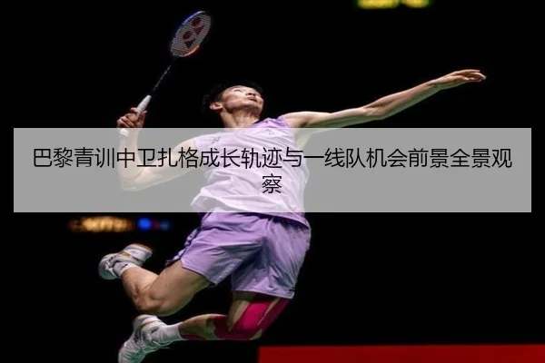 巴黎青训中卫扎格成长轨迹与一线队机会前景全景观察