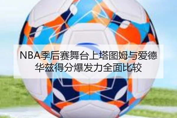 NBA季后赛舞台上塔图姆与爱德华兹得分爆发力全面比较