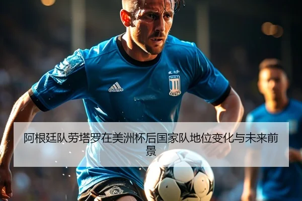 阿根廷队劳塔罗在美洲杯后国家队地位变化与未来前景