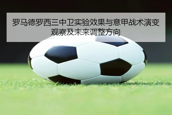 罗马德罗西三中卫实验效果与意甲战术演变观察及未来调整方向
