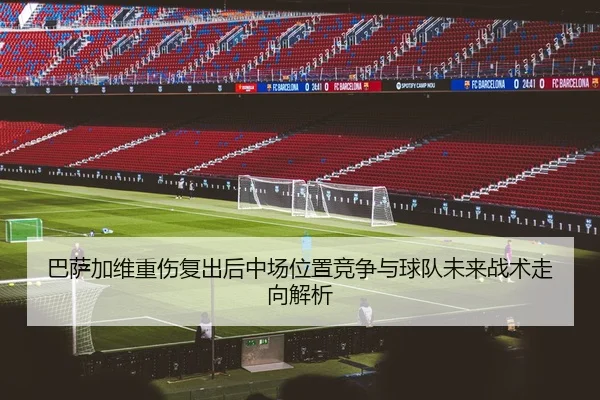 巴萨加维重伤复出后中场位置竞争与球队未来战术走向解析