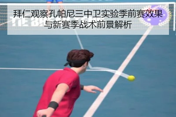 拜仁观察孔帕尼三中卫实验季前赛效果与新赛季战术前景解析